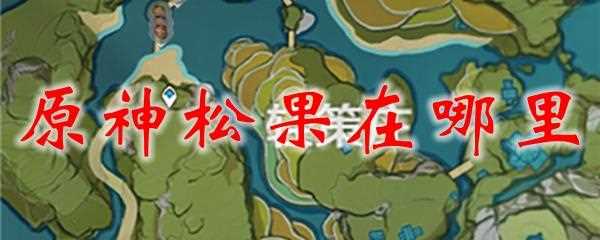 原神松果哪里多 松果位置介绍分享一览_原神松果哪里多攻略
