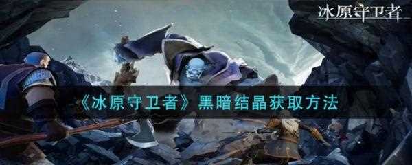 冰原守卫者黑暗结晶怎么获取 黑暗结晶获取方法_黑暗结晶攻略