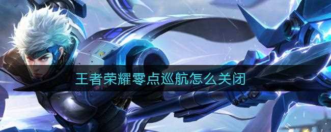 王者荣耀零点巡航几点开始 零点巡航时间机制一览_零点巡航攻略