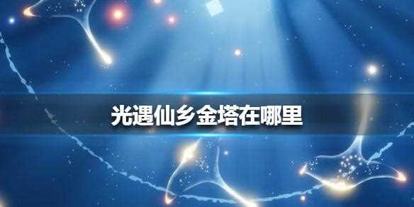 光遇仙乡金塔在哪 仙乡金塔位置一览_光遇仙乡的金塔攻略